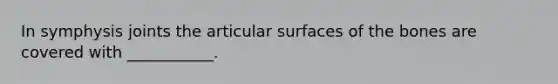 In symphysis joints the articular surfaces of the bones are covered with ___________.