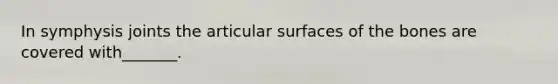 In symphysis joints the articular surfaces of the bones are covered with_______.