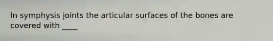 In symphysis joints the articular surfaces of the bones are covered with ____