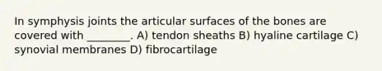 In symphysis joints the articular surfaces of the bones are covered with ________. A) tendon sheaths B) hyaline cartilage C) synovial membranes D) fibrocartilage