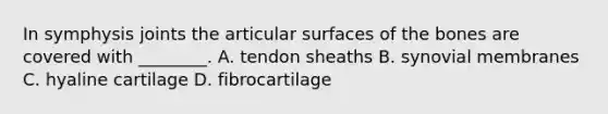 In symphysis joints the articular surfaces of the bones are covered with ________. A. tendon sheaths B. synovial membranes C. hyaline cartilage D. fibrocartilage