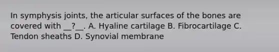 In symphysis joints, the articular surfaces of the bones are covered with __?__. A. Hyaline cartilage B. Fibrocartilage C. Tendon sheaths D. Synovial membrane