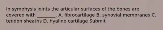 In symphysis joints the articular surfaces of the bones are covered with ________. A. fibrocartilage B. synovial membranes C. tendon sheaths D. hyaline cartilage Submit