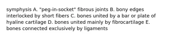 symphysis A. "peg-in-socket" fibrous joints B. bony edges interlocked by short fibers C. bones united by a bar or plate of hyaline cartilage D. bones united mainly by fibrocartilage E. bones connected exclusively by ligaments