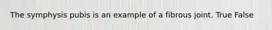 The symphysis pubis is an example of a fibrous joint. True False