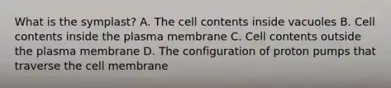 What is the symplast? A. The cell contents inside vacuoles B. Cell contents inside the plasma membrane C. Cell contents outside the plasma membrane D. The configuration of proton pumps that traverse the cell membrane