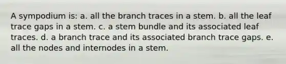 A sympodium is: a. all the branch traces in a stem. b. all the leaf trace gaps in a stem. c. a stem bundle and its associated leaf traces. d. a branch trace and its associated branch trace gaps. e. all the nodes and internodes in a stem.