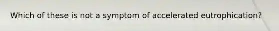 Which of these is not a symptom of accelerated eutrophication?