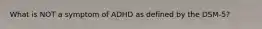 What is NOT a symptom of ADHD as defined by the DSM-5?