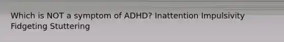 Which is NOT a symptom of ADHD? Inattention Impulsivity Fidgeting Stuttering