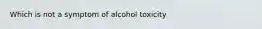 Which is not a symptom of alcohol toxicity