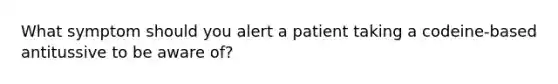 What symptom should you alert a patient taking a codeine-based antitussive to be aware of?