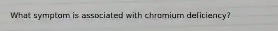 What symptom is associated with chromium deficiency?