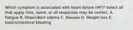 Which symptom is associated with heart failure (HF)? Select all that apply. One, some, or all responses may be correct. A. Fatigue B. Dependent edema C. Nausea D. Weight loss E. Gastrointestinal bloating