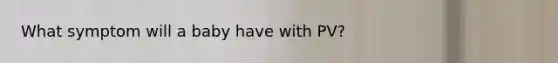 What symptom will a baby have with PV?
