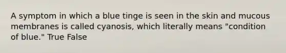 A symptom in which a blue tinge is seen in the skin and mucous membranes is called cyanosis, which literally means "condition of blue." True False