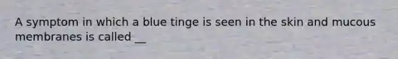 A symptom in which a blue tinge is seen in the skin and mucous membranes is called __