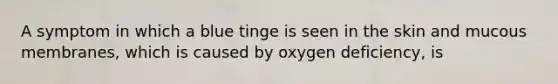 A symptom in which a blue tinge is seen in the skin and mucous membranes, which is caused by oxygen deficiency, is