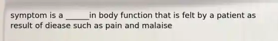 symptom is a ______in body function that is felt by a patient as result of diease such as pain and malaise