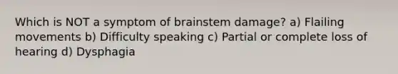 Which is NOT a symptom of brainstem damage? a) Flailing movements b) Difficulty speaking c) Partial or complete loss of hearing d) Dysphagia