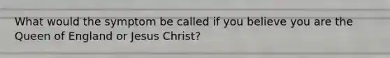 What would the symptom be called if you believe you are the Queen of England or Jesus Christ?