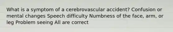 What is a symptom of a cerebrovascular accident? Confusion or mental changes Speech difficulty Numbness of the face, arm, or leg Problem seeing All are correct