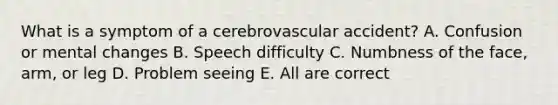 What is a symptom of a cerebrovascular accident? A. Confusion or mental changes B. Speech difficulty C. Numbness of the face, arm, or leg D. Problem seeing E. All are correct