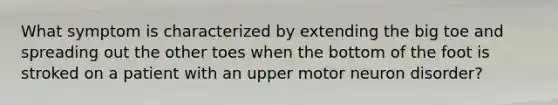 What symptom is characterized by extending the big toe and spreading out the other toes when the bottom of the foot is stroked on a patient with an upper motor neuron disorder?