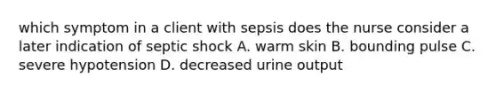 which symptom in a client with sepsis does the nurse consider a later indication of septic shock A. warm skin B. bounding pulse C. severe hypotension D. decreased urine output