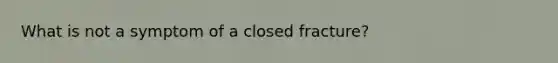 What is not a symptom of a closed fracture?