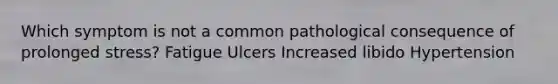 Which symptom is not a common pathological consequence of prolonged stress? Fatigue Ulcers Increased libido Hypertension