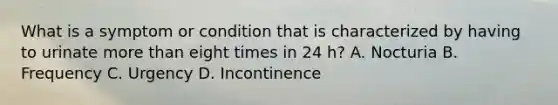 What is a symptom or condition that is characterized by having to urinate more than eight times in 24 h? A. Nocturia B. Frequency C. Urgency D. Incontinence