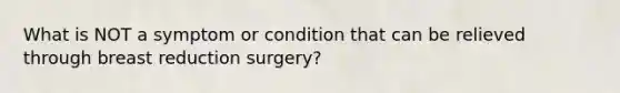 What is NOT a symptom or condition that can be relieved through breast reduction surgery?