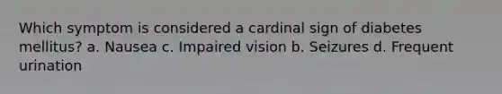 Which symptom is considered a cardinal sign of diabetes mellitus? a. Nausea c. Impaired vision b. Seizures d. Frequent urination