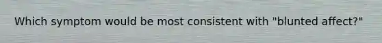 Which symptom would be most consistent with "blunted affect?"