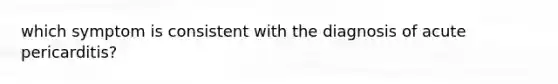 which symptom is consistent with the diagnosis of acute pericarditis?