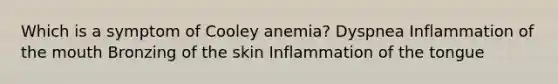 Which is a symptom of Cooley anemia? Dyspnea Inflammation of the mouth Bronzing of the skin Inflammation of the tongue