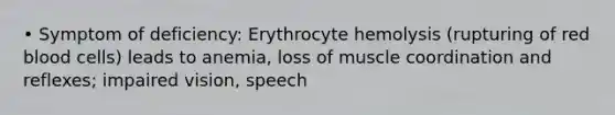 • Symptom of deficiency: Erythrocyte hemolysis (rupturing of red blood cells) leads to anemia, loss of muscle coordination and reflexes; impaired vision, speech