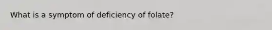 What is a symptom of deficiency of folate?