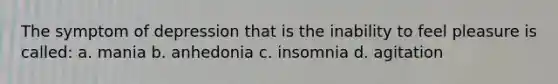 The symptom of depression that is the inability to feel pleasure is called: a. mania b. anhedonia c. insomnia d. agitation