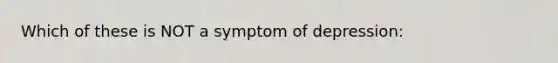 Which of these is NOT a symptom of depression: