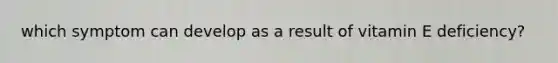 which symptom can develop as a result of vitamin E deficiency?