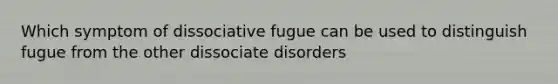 Which symptom of dissociative fugue can be used to distinguish fugue from the other dissociate disorders