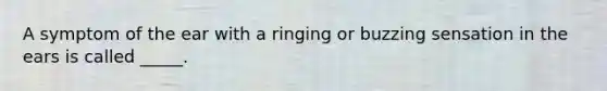 A symptom of the ear with a ringing or buzzing sensation in the ears is called _____.