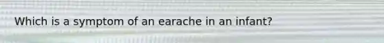Which is a symptom of an earache in an infant?