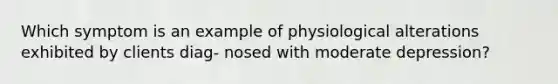 Which symptom is an example of physiological alterations exhibited by clients diag- nosed with moderate depression?