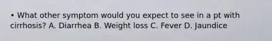 • What other symptom would you expect to see in a pt with cirrhosis? A. Diarrhea B. Weight loss C. Fever D. Jaundice