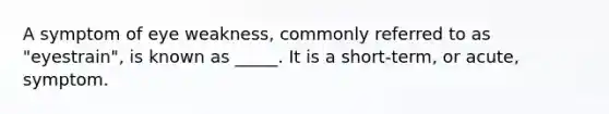 A symptom of eye weakness, commonly referred to as "eyestrain", is known as _____. It is a short-term, or acute, symptom.