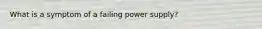 What is a symptom of a failing power supply?