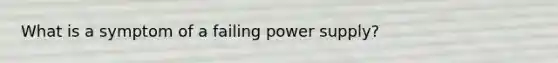 What is a symptom of a failing power supply?